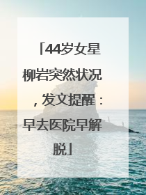 44岁女星柳岩突然状况，发文提醒：早去医院早解脱